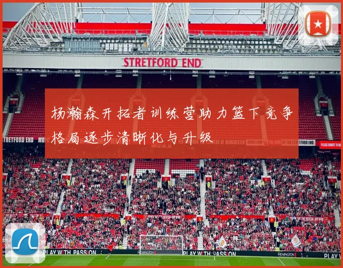 杨瀚森开拓者训练营助力篮下竞争格局逐步清晰化与升级