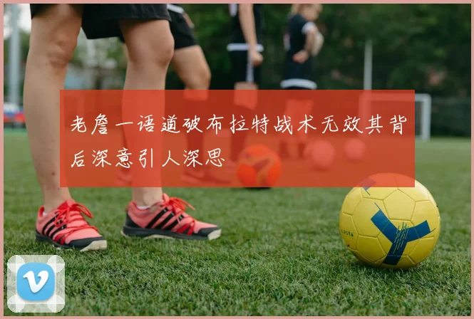 老詹一语道破布拉特战术无效其背后深意引人深思
