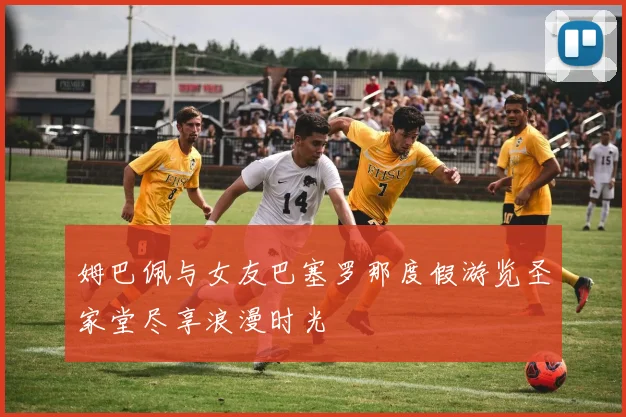 姆巴佩与女友巴塞罗那度假游览圣家堂尽享浪漫时光