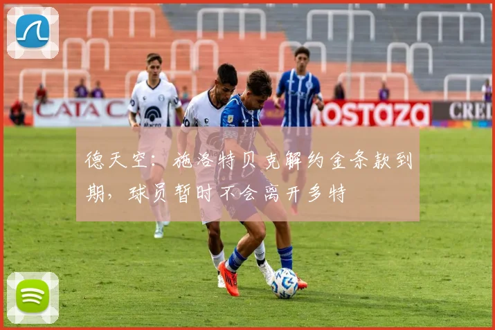 德天空：施洛特贝克解约金条款到期，球员暂时不会离开多特