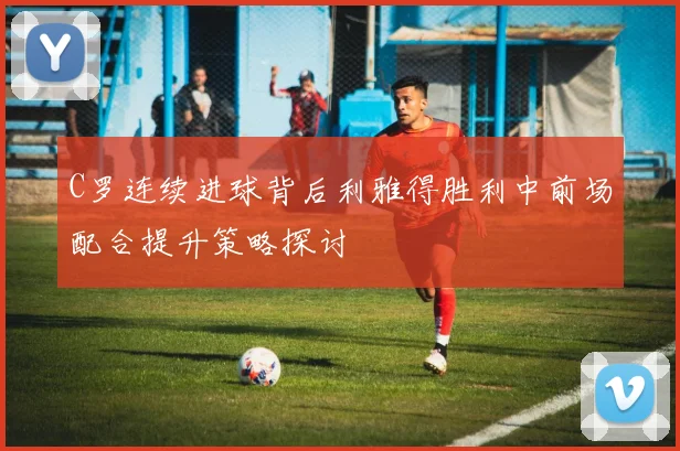 C罗连续进球背后利雅得胜利中前场配合提升策略探讨