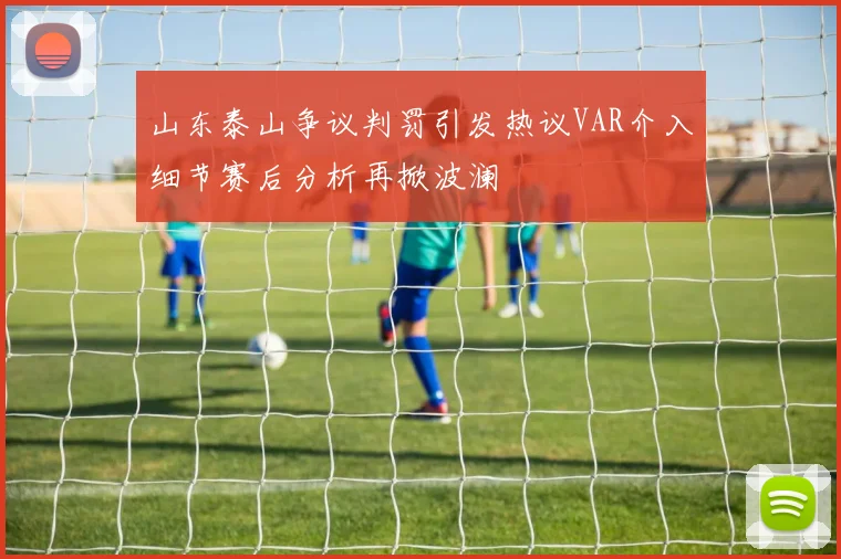 山东泰山争议判罚引发热议VAR介入细节赛后分析再掀波澜