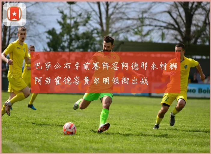 巴萨公布季前赛阵容阿德耶米特狮阿劳霍德容费尔明领衔出战