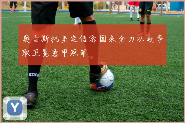 奥古斯托坚定信念国米全力以赴争取卫冕意甲冠军