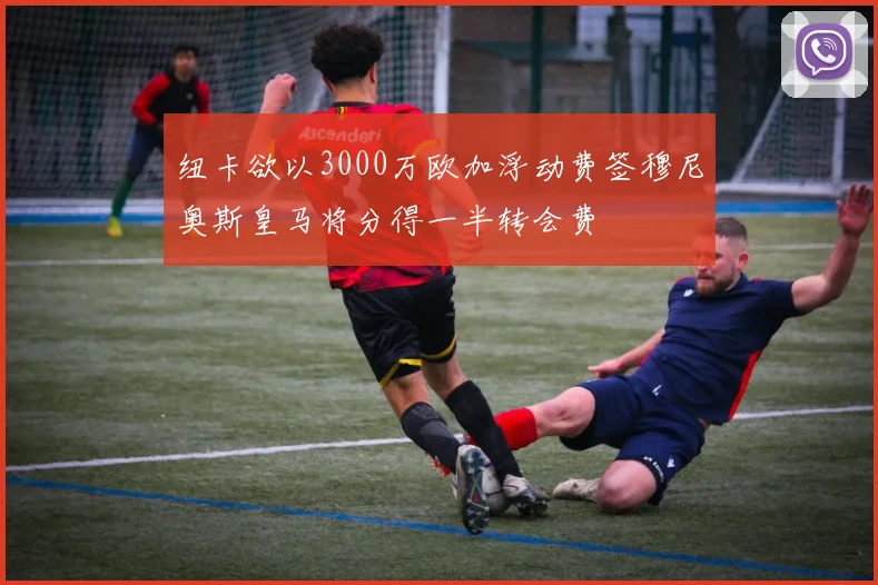 纽卡欲以3000万欧加浮动费签穆尼奥斯皇马将分得一半转会费