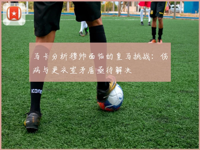 马卡分析穆帅面临的皇马挑战：伤病与更衣室矛盾亟待解决