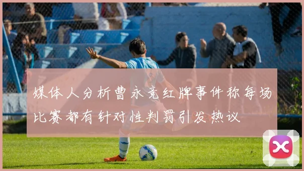 媒体人分析曹永竞红牌事件称每场比赛都有针对性判罚引发热议