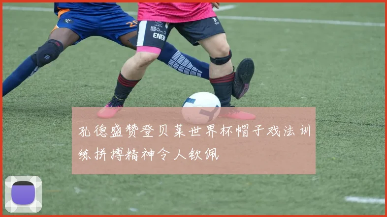 孔德盛赞登贝莱世界杯帽子戏法训练拼搏精神令人钦佩