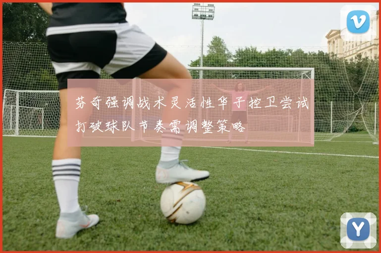芬奇强调战术灵活性华子控卫尝试打破球队节奏需调整策略