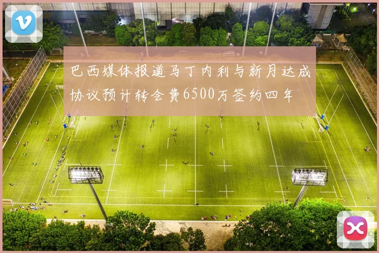 巴西媒体报道马丁内利与新月达成协议预计转会费6500万签约四年