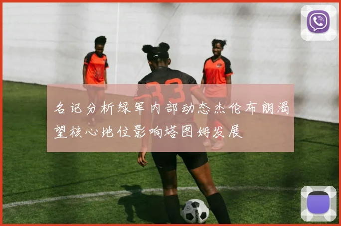 名记分析绿军内部动态杰伦布朗渴望核心地位影响塔图姆发展