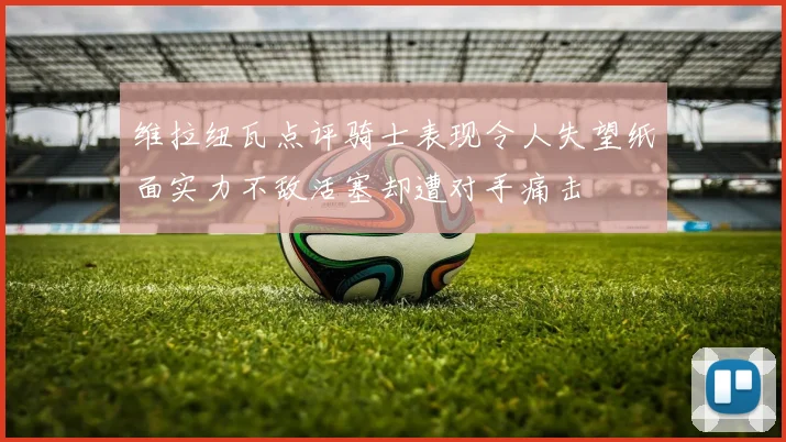 维拉纽瓦点评骑士表现令人失望纸面实力不敌活塞却遭对手痛击