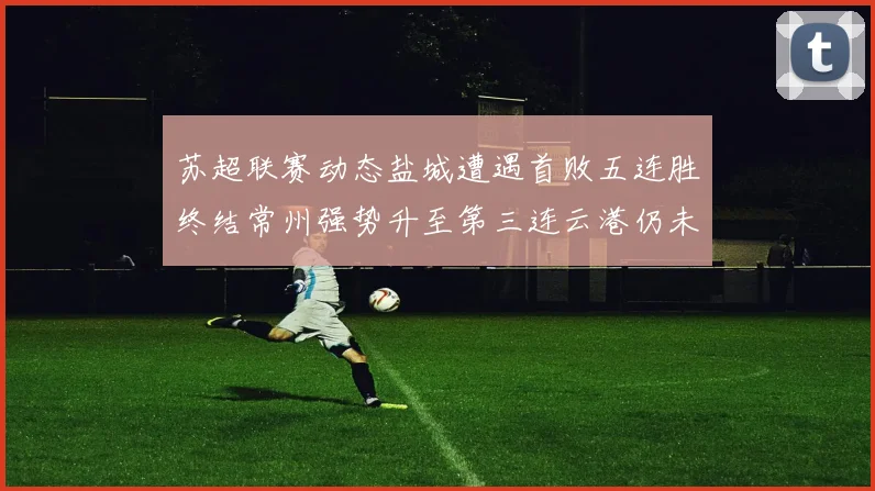 苏超联赛动态盐城遭遇首败五连胜终结常州强势升至第三连云港仍未尝胜绩
