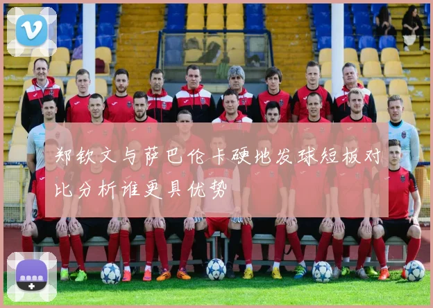 郑钦文与萨巴伦卡硬地发球短板对比分析谁更具优势