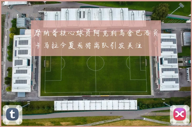 摩纳哥核心球员阿克利乌舍巴洛贡卡马拉今夏或将离队引发关注