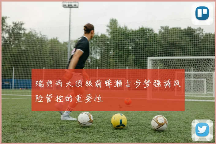瑞典两大顶级前锋濑古步梦强调风险管控的重要性