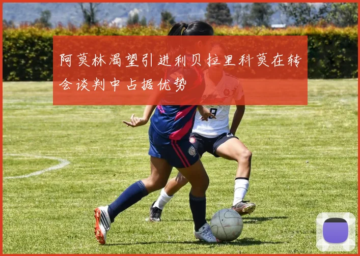 阿莫林渴望引进利贝拉里科莫在转会谈判中占据优势