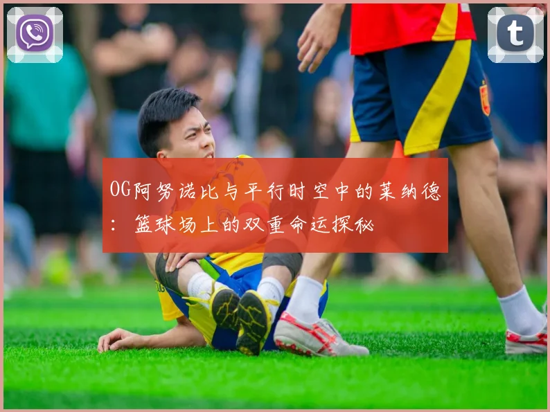 OG阿努诺比与平行时空中的莱纳德：篮球场上的双重命运探秘