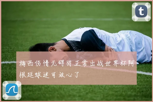 梅西伤情无碍将正常出战世界杯阿根廷球迷可放心了