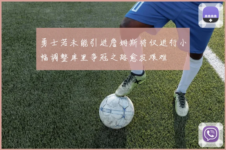 勇士若未能引进詹姆斯将仅进行小幅调整库里争冠之路愈发艰难