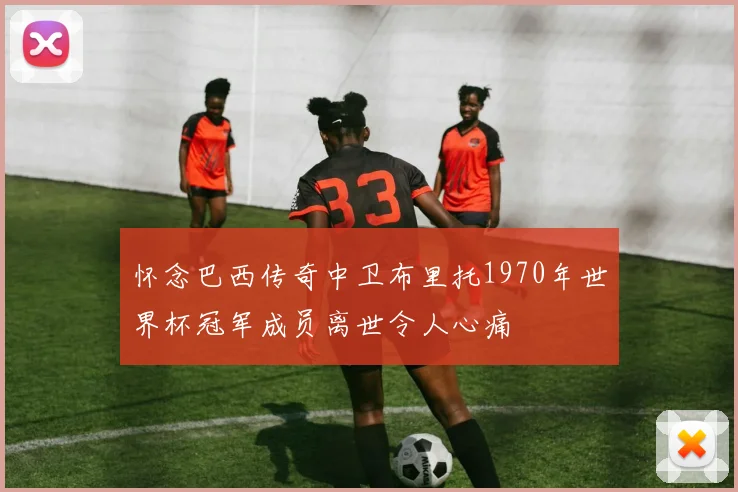 怀念巴西传奇中卫布里托1970年世界杯冠军成员离世令人心痛