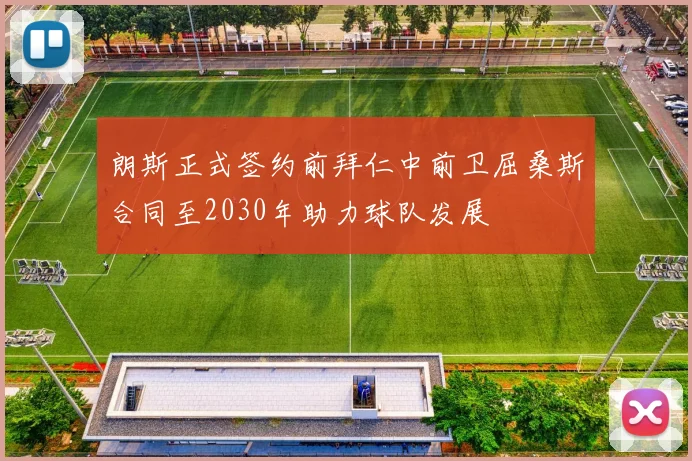 朗斯正式签约前拜仁中前卫屈桑斯合同至2030年助力球队发展