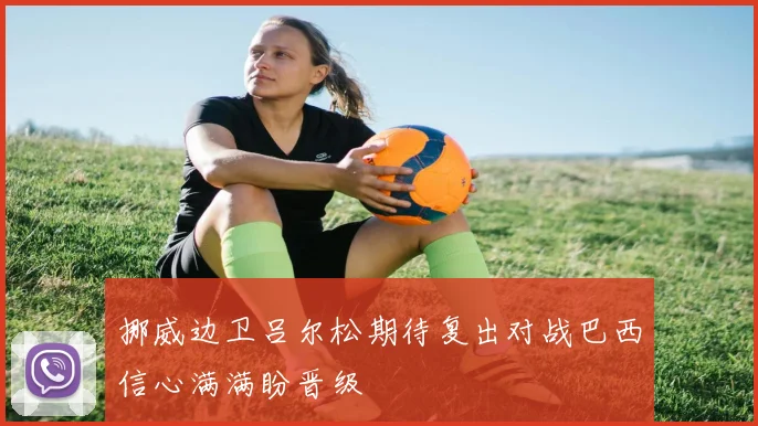 挪威边卫吕尔松期待复出对战巴西信心满满盼晋级