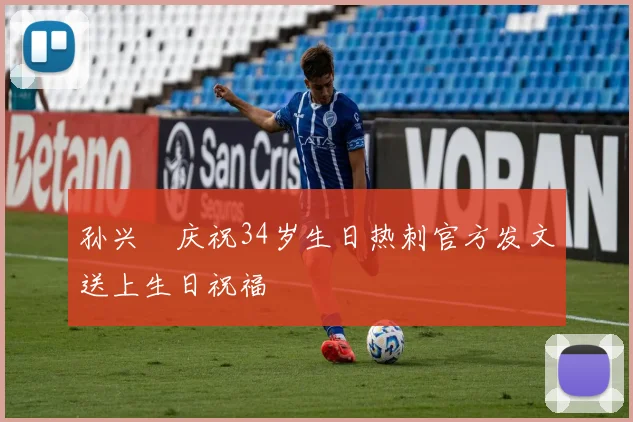 孙兴慜庆祝34岁生日热刺官方发文送上生日祝福