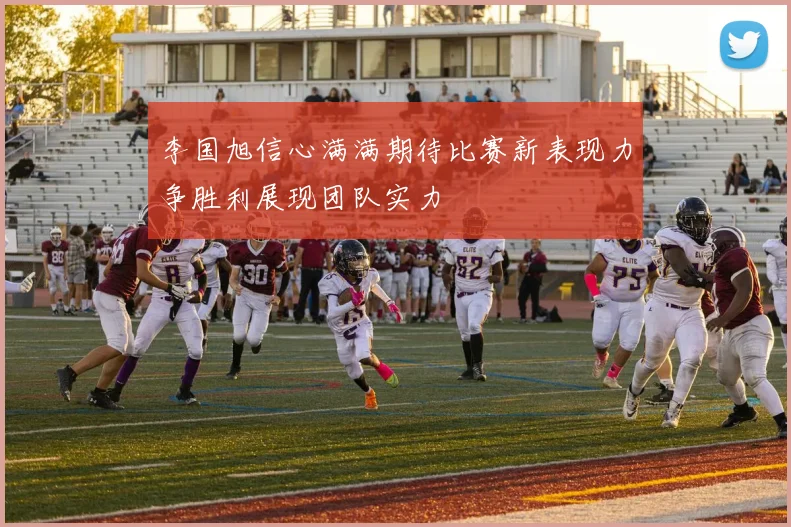李国旭信心满满期待比赛新表现力争胜利展现团队实力