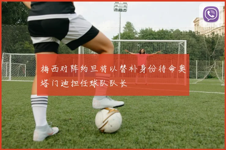 梅西对阵约旦将以替补身份待命奥塔门迪担任球队队长