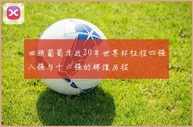 回顾葡萄牙近20年世界杯征程四强八强与十六强的辉煌历程
