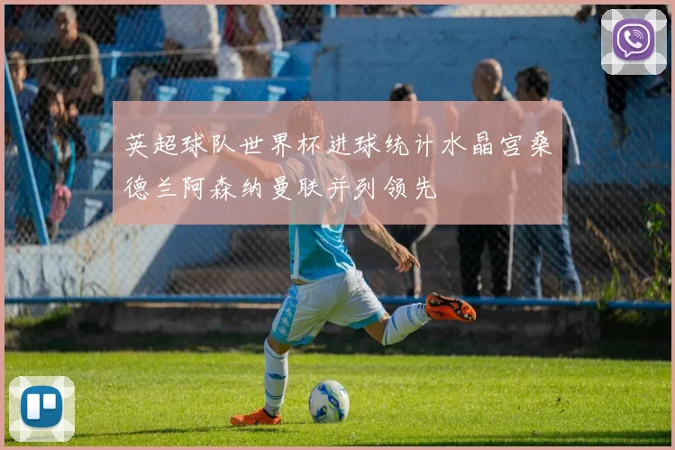 英超球队世界杯进球统计水晶宫桑德兰阿森纳曼联并列领先