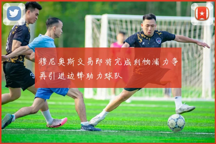 穆尼奥斯交易即将完成利物浦力争再引进边锋助力球队
