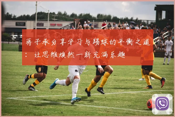 蒋子承分享学习与踢球的平衡之道：让思维焕然一新充满乐趣