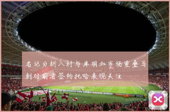名记分析八村与库明加市场重叠马刺对前者签约托哈表现关注