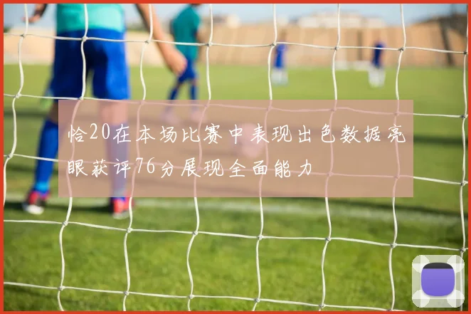恰20在本场比赛中表现出色数据亮眼获评76分展现全面能力