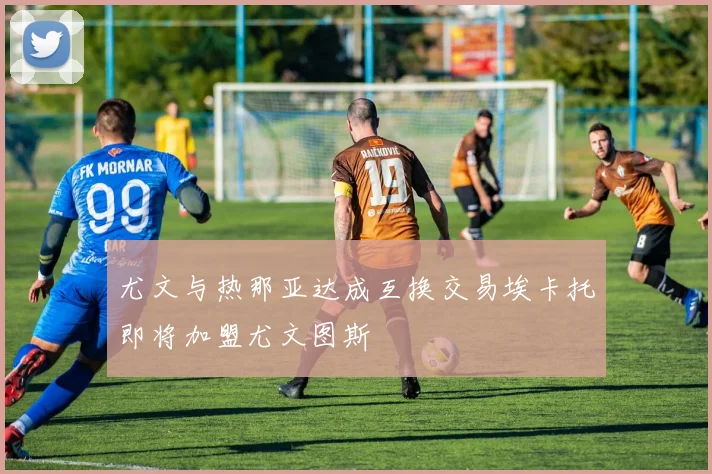 尤文与热那亚达成互换交易埃卡托即将加盟尤文图斯