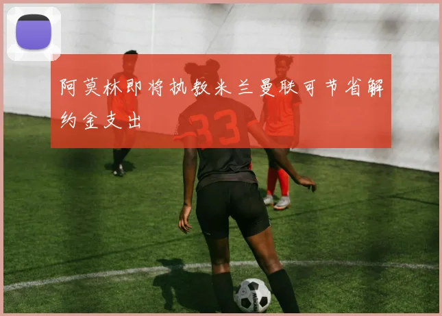 阿莫林即将执教米兰曼联可节省解约金支出