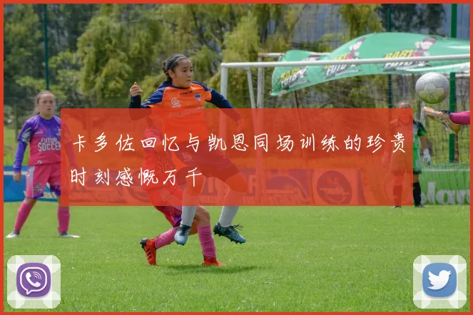 卡多佐回忆与凯恩同场训练的珍贵时刻感慨万千
